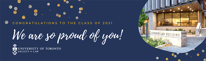  Congratulations to the Class of 2021 We are so proud of you University of Toronto Faculty of Law